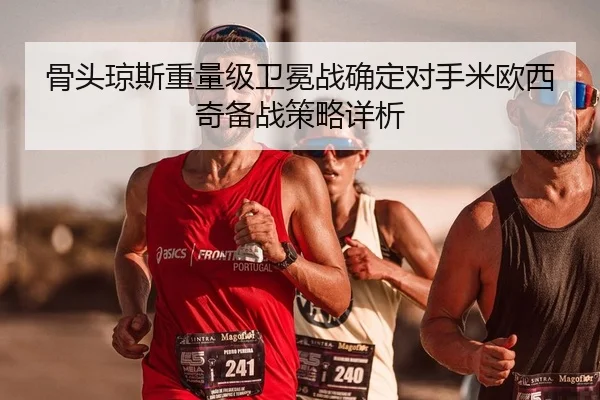 骨头琼斯重量级卫冕战确定对手米欧西奇备战策略详析 - Kaiyuan Games