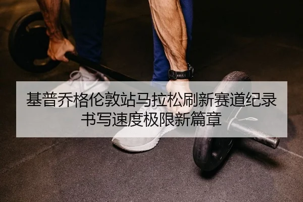 基普乔格伦敦站马拉松刷新赛道纪录 书写速度极限新篇章