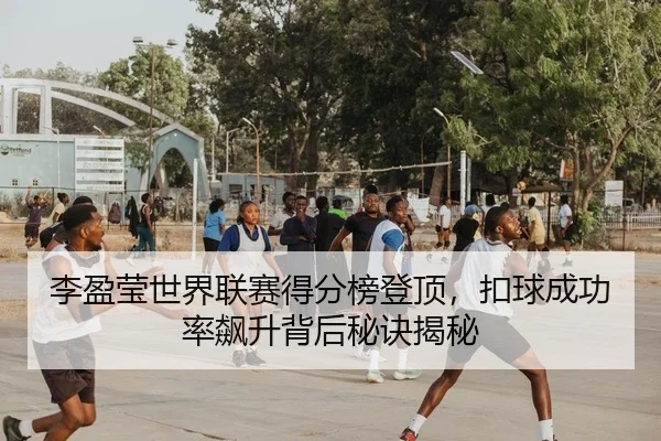 李盈莹世界联赛得分榜登顶，扣球成功率飙升背后秘诀揭秘
