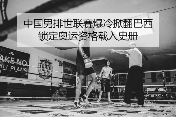中国男排世联赛爆冷掀翻巴西 锁定奥运资格载入史册